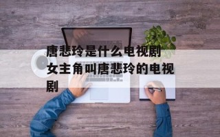 唐悲玲是什么电视剧 女主角叫唐悲玲的电视剧