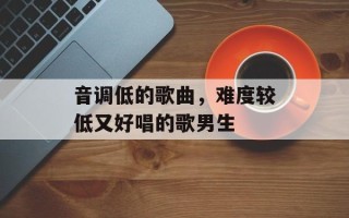 音调低的歌曲，难度较低又好唱的歌男生