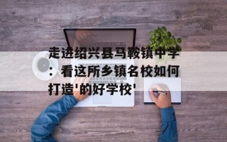 走进绍兴县马鞍镇中学：看这所乡镇名校如何打造'的好学校'
