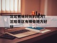 沈北有啥好玩的地方？沈阳景区有哪些地方好玩