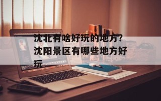 沈北有啥好玩的地方？沈阳景区有哪些地方好玩