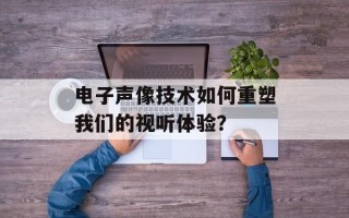 电子声像技术如何重塑我们的视听体验？