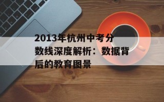 2013年杭州中考分数线深度解析：数据背后的教育图景
