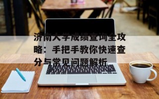 济南大学成绩查询全攻略：手把手教你快速查分与常见问题解析