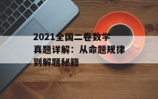 2021全国二卷数学真题详解：从命题规律到解题秘籍