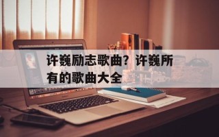 许巍励志歌曲？许巍所有的歌曲大全
