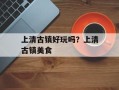 上清古镇好玩吗？上清古镇美食