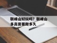 联峰山好玩吗？联峰山多高需要爬多久