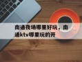南通夜场哪里好玩，南通ktv哪里玩的开