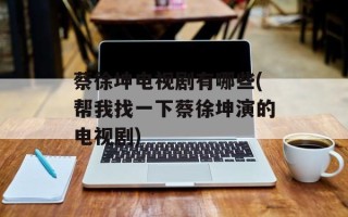 蔡徐坤电视剧有哪些(帮我找一下蔡徐坤演的电视剧)