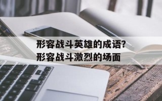 形容战斗英雄的成语？形容战斗激烈的场面