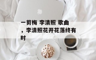 一剪梅 李清照 歌曲，李清照花开花落终有时