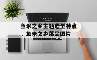 鱼米之乡主题造型特点，鱼米之乡菜品图片
