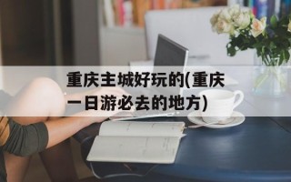 重庆主城好玩的(重庆一日游必去的地方)