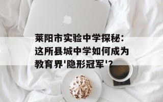 莱阳市实验中学探秘：这所县城中学如何成为教育界'隐形冠军'？