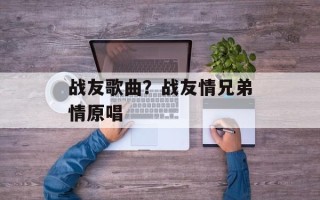 战友歌曲？战友情兄弟情原唱