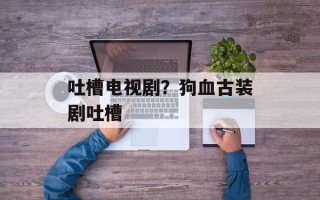 吐槽电视剧？狗血古装剧吐槽
