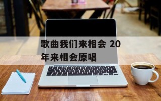 歌曲我们来相会 20年来相会原唱