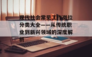 现代社会常见工作岗位分类大全——从传统职业到新兴领域的深度解析