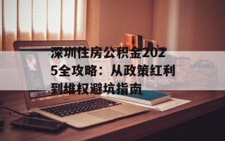 深圳住房公积金2025全攻略：从政策红利到维权避坑指南