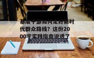基层干部如何走好新时代群众路线？这份2000字实践指南说透了