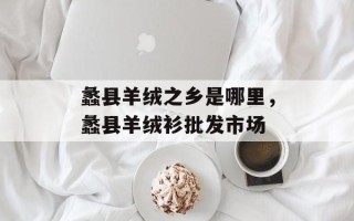 蠡县羊绒之乡是哪里，蠡县羊绒衫批发市场