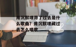 用沉默埋葬了过去是什么歌曲？用沉默埋藏过去怎么唱歌