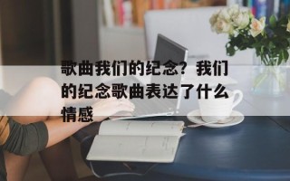 歌曲我们的纪念？我们的纪念歌曲表达了什么情感