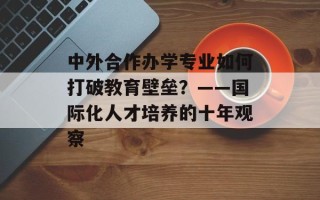 中外合作办学专业如何打破教育壁垒？——国际化人才培养的十年观察