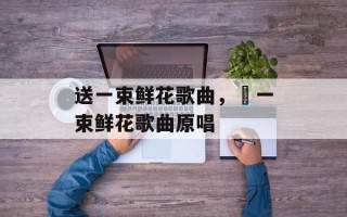 送一束鲜花歌曲，釆一束鲜花歌曲原唱