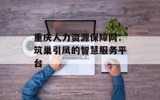 重庆人力资源保障网：筑巢引凤的智慧服务平台