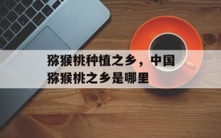 猕猴桃种植之乡，中国猕猴桃之乡是哪里