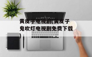 黄皮子电视剧(黄皮子鬼吹灯电视剧免费下载)