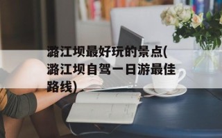 潞江坝最好玩的景点(潞江坝自驾一日游最佳路线)