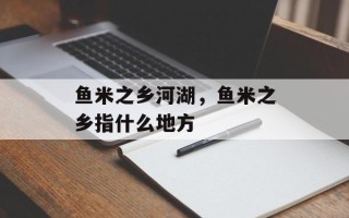 鱼米之乡河湖，鱼米之乡指什么地方