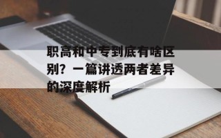 职高和中专到底有啥区别？一篇讲透两者差异的深度解析