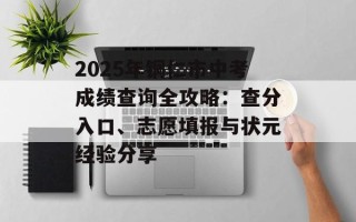 2025年铜仁市中考成绩查询全攻略：查分入口、志愿填报与状元经验分享