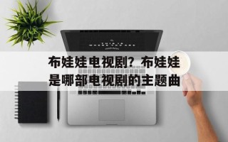 布娃娃电视剧？布娃娃是哪部电视剧的主题曲