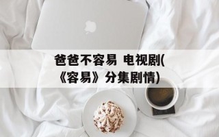 爸爸不容易 电视剧(《容易》分集剧情)
