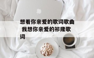 想着你亲爱的歌词歌曲 我想你亲爱的祁隆歌词