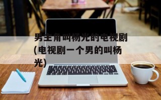 男主角叫杨光的电视剧(电视剧一个男的叫杨光)