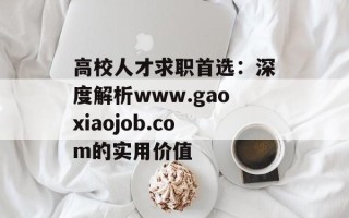 高校人才求职首选：深度解析www.gaoxiaojob.com的实用价值
