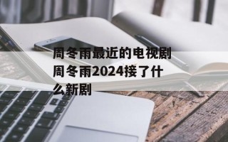 周冬雨最近的电视剧 周冬雨2024接了什么新剧