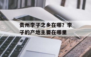 贵州李子之乡在哪？李子的产地主要在哪里