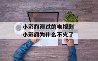 小彩旗演过的电视剧 小彩旗为什么不火了