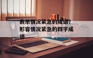 表示情况紧急的成语？形容情况紧急的四字成语