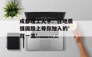 成都理工大学：在地质强国路上等你加入的'双一流'