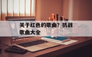 关于红色的歌曲？抗战歌曲大全