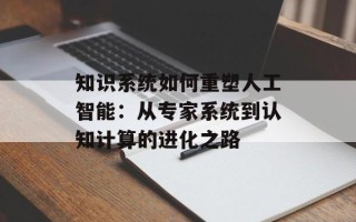知识系统如何重塑人工智能：从专家系统到认知计算的进化之路