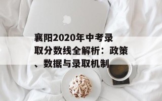 襄阳2020年中考录取分数线全解析：政策、数据与录取机制